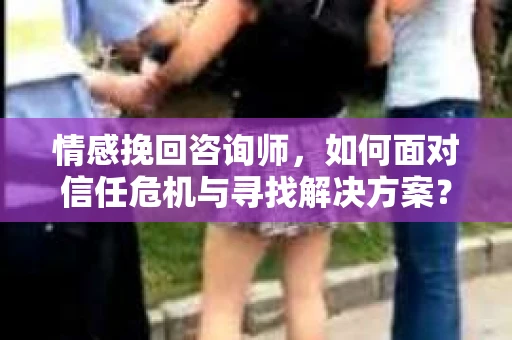 情感挽回咨询师，如何面对信任危机与寻找解决方案？