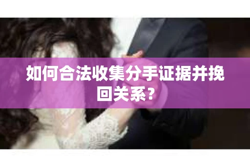 如何合法收集分手证据并挽回关系? 如何合法收集分手证据并挽回关系?