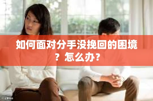 如何面对分手没挽回的困境？怎么办？