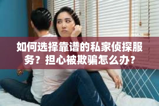 如何选择靠谱的私家侦探服务？担心被欺骗怎么办？