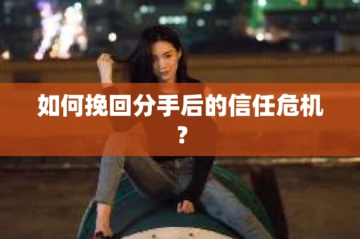 如何挽回分手后的信任危机？