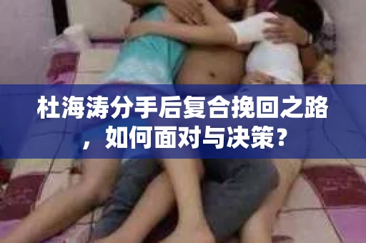 杜海涛分手后复合挽回之路，如何面对与决策？