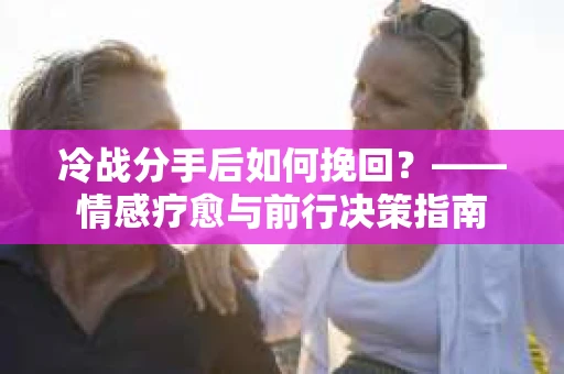 冷战分手后如何挽回？——情感疗愈与前行决策指南
