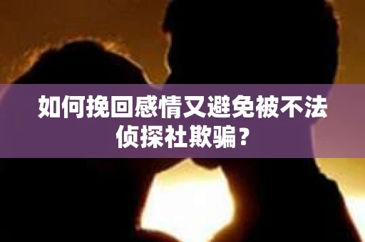 如何挽回感情又避免被不法侦探社欺骗？