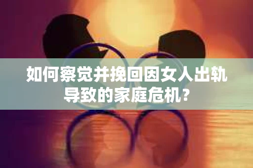如何察觉并挽回因女人出轨导致的家庭危机？