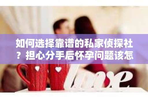 如何选择靠谱的私家侦探社?担心分手后怀孕问题该怎么办? 如何选择靠谱的私家侦探社?担心分手后怀孕问题该怎么办?