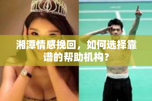 湘潭情感挽回，如何选择靠谱的帮助机构？