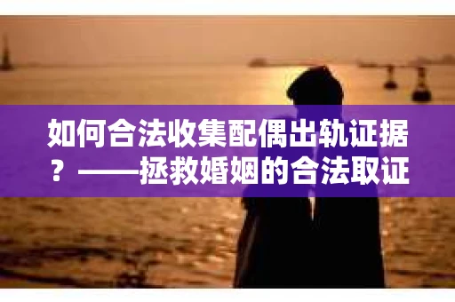 如何合法收集配偶出轨证据？——拯救婚姻的合法取证记