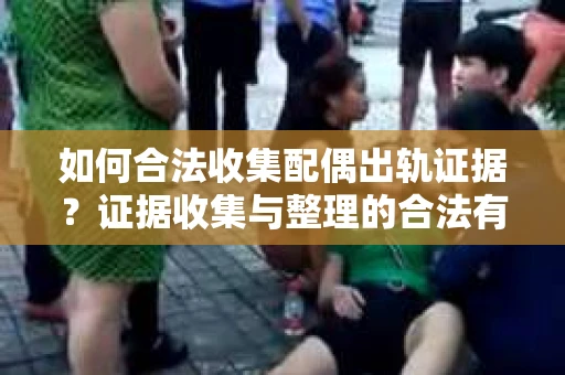 如何合法收集配偶出轨证据？证据收集与整理的合法有效策略