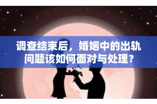 调查结束后，婚姻中的出轨问题该如何面对与处理？