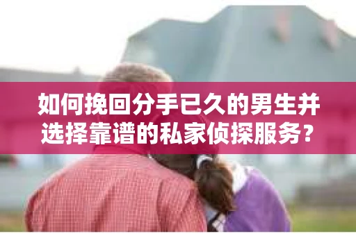 如何挽回分手已久的男生并选择靠谱的私家侦探服务？