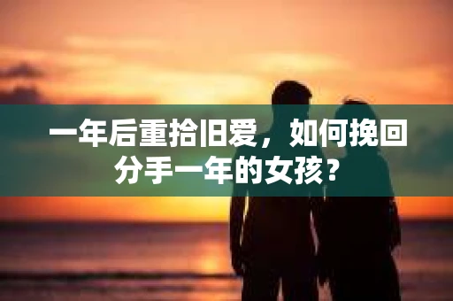 一年后重拾旧爱，如何挽回分手一年的女孩？