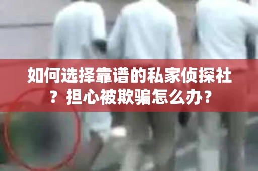如何选择靠谱的私家侦探社？担心被欺骗怎么办？
