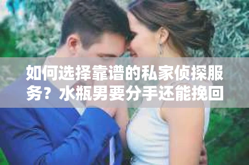 如何选择靠谱的私家侦探服务？水瓶男要分手还能挽回吗？