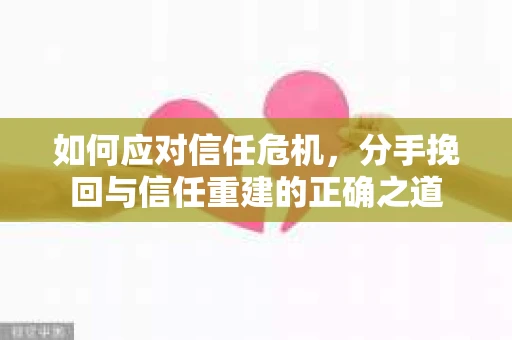 如何应对信任危机，分手挽回与信任重建的正确之道