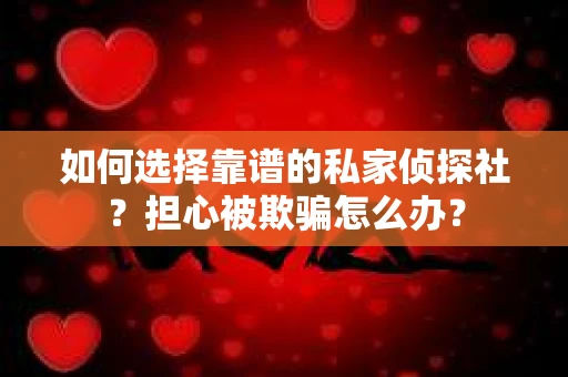 如何选择靠谱的私家侦探社？担心被欺骗怎么办？
