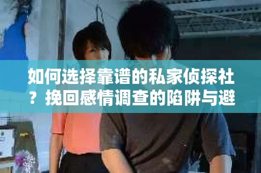 如何选择靠谱的私家侦探社？挽回感情调查的陷阱与避坑指南