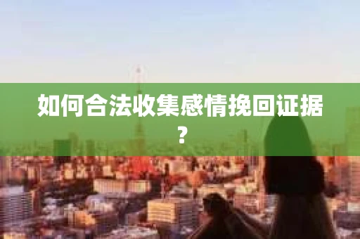 如何合法收集感情挽回证据？