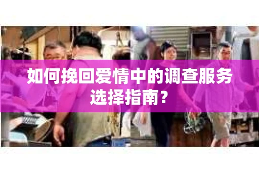 如何挽回爱情中的调查服务选择指南？