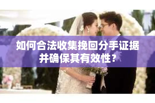 如何合法收集挽回分手证据并确保其有效性？