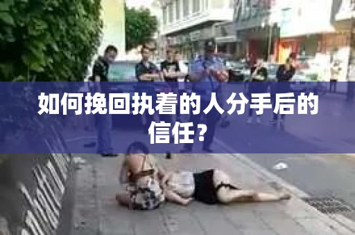 如何挽回执着的人分手后的信任? 如何挽回执着的人分手后的信任?