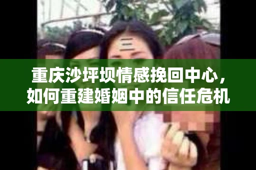 重庆沙坪坝情感挽回中心，如何重建婚姻中的信任危机？