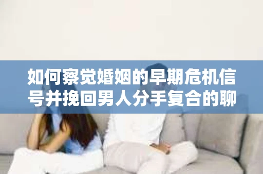 如何察觉婚姻的早期危机信号并挽回男人分手复合的聊天技巧？