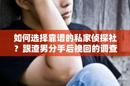 如何选择靠谱的私家侦探社？跟渣男分手后挽回的调查服务怎么办？