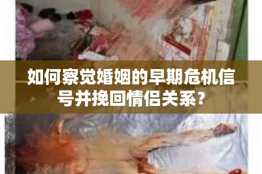 如何察觉婚姻的早期危机信号并挽回情侣关系？