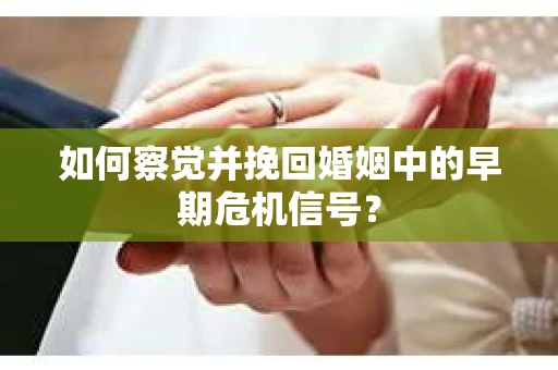 如何察觉并挽回婚姻中的早期危机信号？