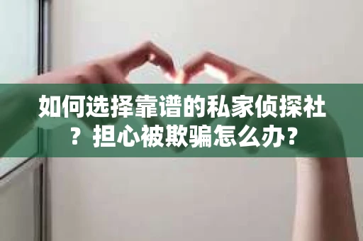 如何选择靠谱的私家侦探社？担心被欺骗怎么办？