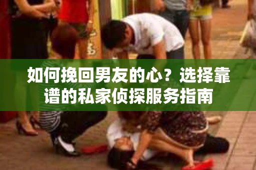 如何挽回男友的心？选择靠谱的私家侦探服务指南