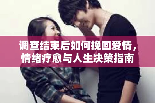 调查结束后如何挽回爱情，情绪疗愈与人生决策指南