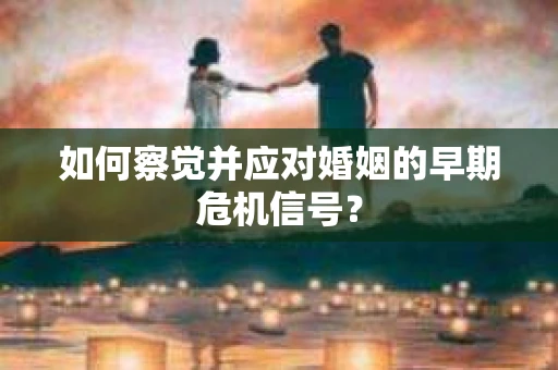 如何察觉并应对婚姻的早期危机信号? 如何察觉并应对婚姻的早期危机信号?