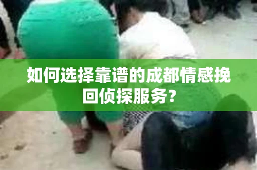 如何选择靠谱的成都情感挽回侦探服务？