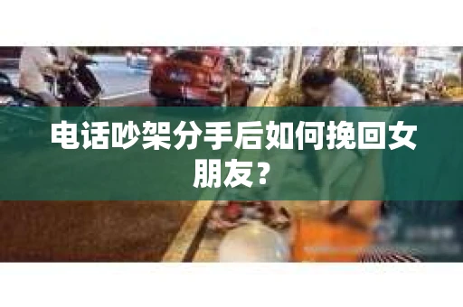 电话吵架分手后如何挽回女朋友? 电话吵架分手后如何挽回女朋友?