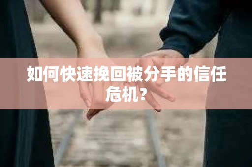 如何快速挽回被分手的信任危机？
