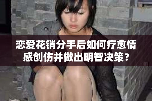恋爱花销分手后如何疗愈情感创伤并做出明智决策？