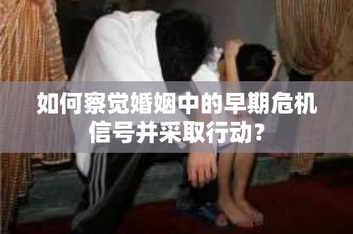 如何察觉婚姻中的早期危机信号并采取行动？