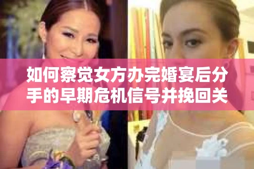 如何察觉女方办完婚宴后分手的早期危机信号并挽回关系？