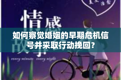 如何察觉婚姻的早期危机信号并采取行动挽回？