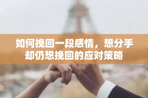 如何挽回一段感情，想分手却仍想挽回的应对策略