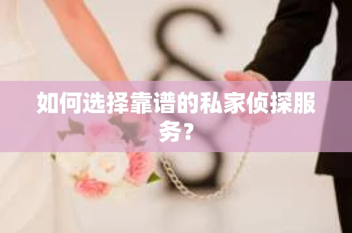 如何选择靠谱的私家侦探服务？