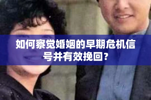如何察觉婚姻的早期危机信号并有效挽回？