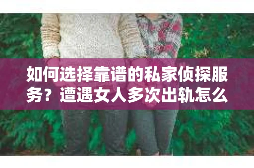 如何选择靠谱的私家侦探服务?遭遇女人多次出轨怎么办? 如何选择靠谱的私家侦探服务?遭遇女人多次出轨怎么办?