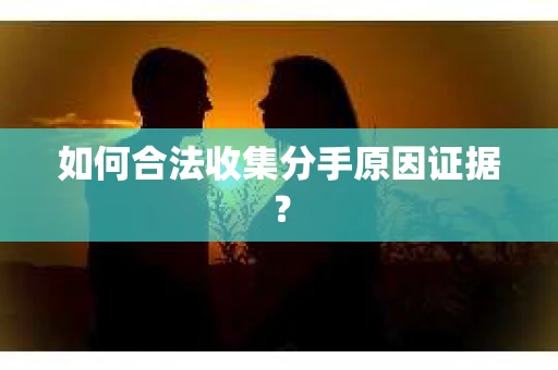 如何合法收集分手原因证据？