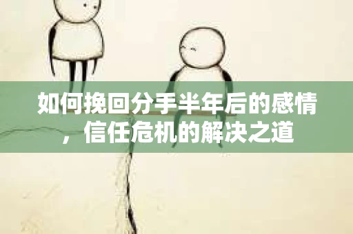 如何挽回分手半年后的感情，信任危机的解决之道