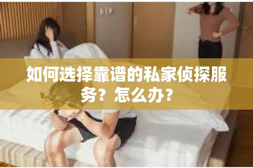 如何选择靠谱的私家侦探服务？怎么办？