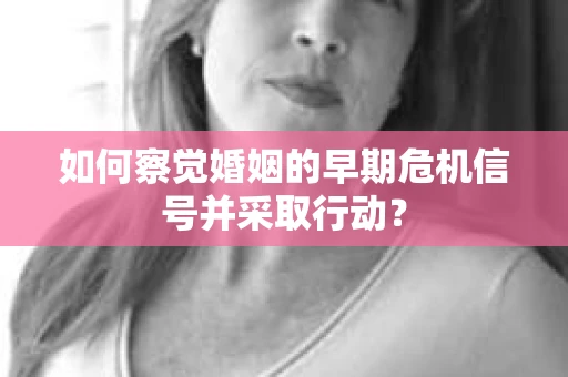 如何察觉婚姻的早期危机信号并采取行动？