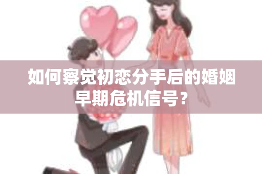 如何察觉初恋分手后的婚姻早期危机信号？